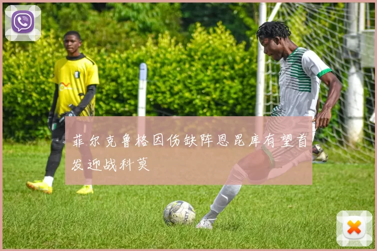 菲尔克鲁格因伤缺阵恩昆库有望首发迎战科莫