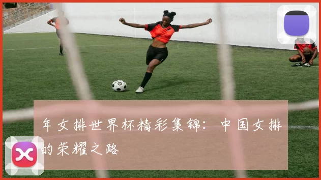 年女排世界杯精彩集锦:中国女排的荣耀之路