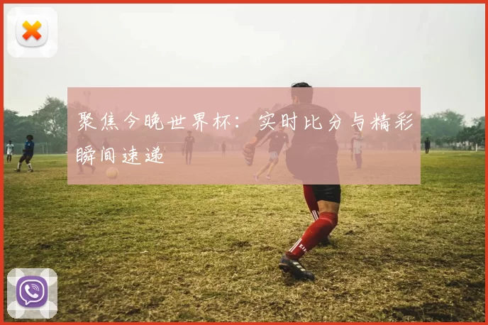 聚焦今晚世界杯：实时比分与精彩瞬间速递