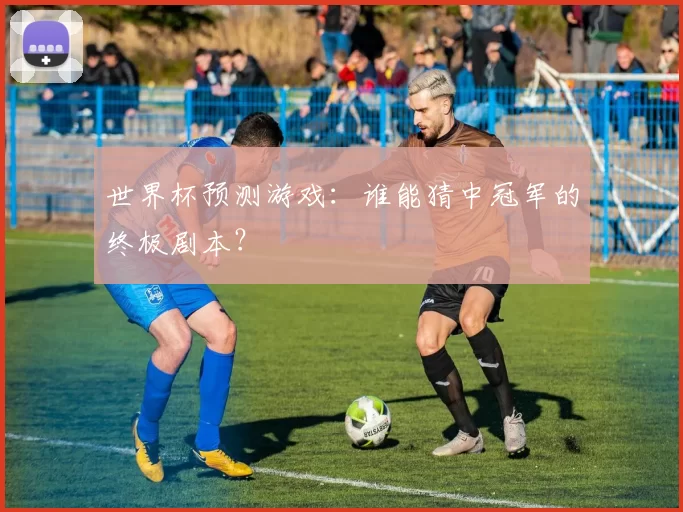 世界杯预测游戏:谁能猜中冠军的终极剧本?