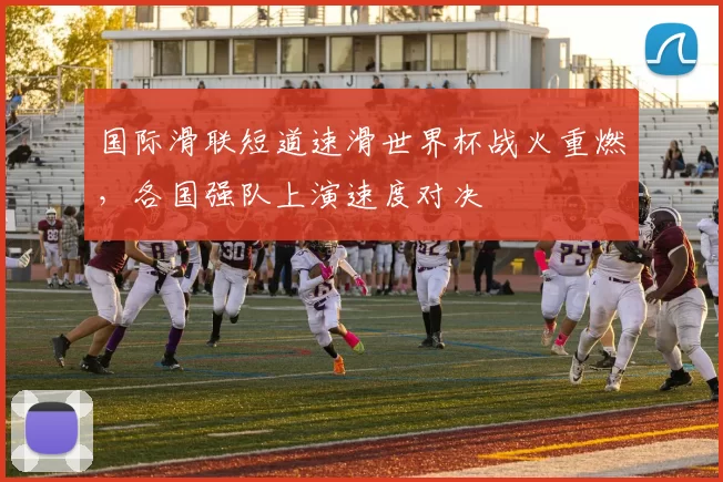 国际滑联短道速滑世界杯战火重燃，各国强队上演速度对决