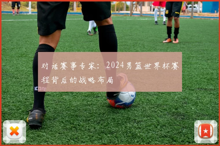 对话赛事专家：2024男篮世界杯赛程背后的战略布局