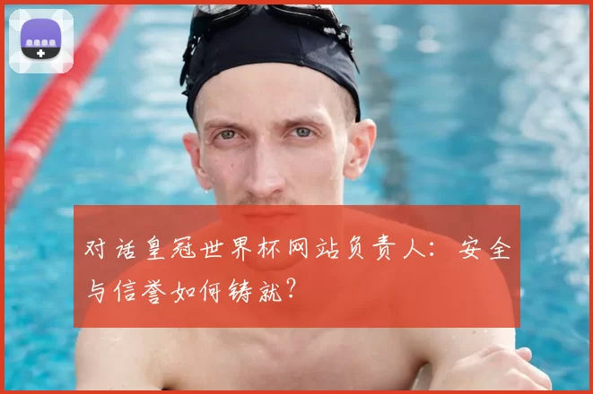 对话皇冠世界杯网站负责人：安全与信誉如何铸就？