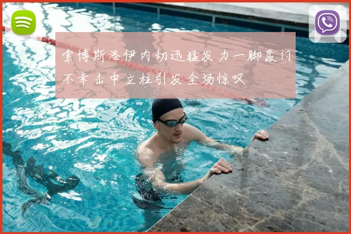 索博斯洛伊内切迅猛发力一脚轰门不幸击中立柱引发全场惊叹