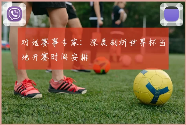 对话赛事专家：深度剖析世界杯当地开赛时间安排