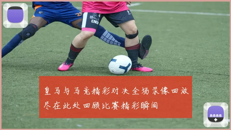 皇马与马竞精彩对决全场录像回放尽在此处回顾比赛精彩瞬间