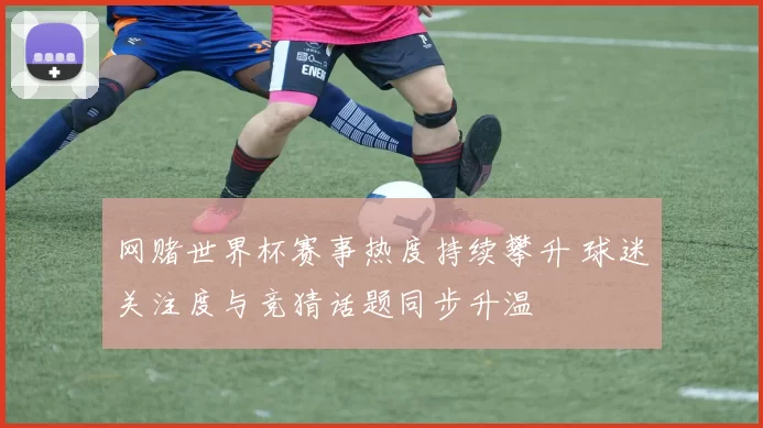 网赌世界杯赛事热度持续攀升 球迷关注度与竞猜话题同步升温