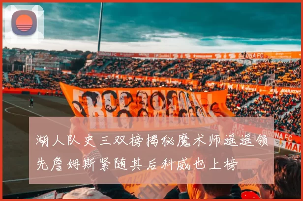湖人队史三双榜揭秘魔术师遥遥领先詹姆斯紧随其后科威也上榜