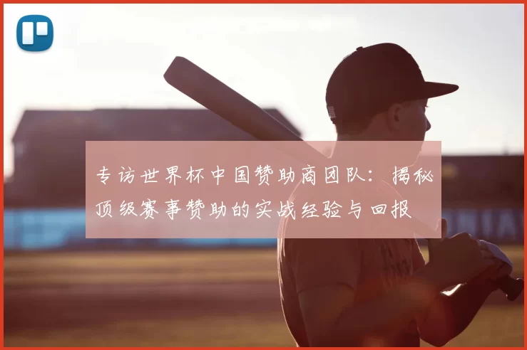 专访世界杯中国赞助商团队：揭秘顶级赛事赞助的实战经验与回报