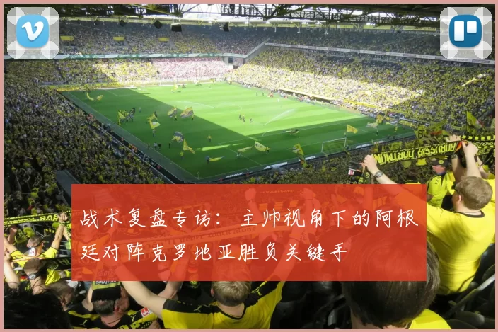 战术复盘专访：主帅视角下的阿根廷对阵克罗地亚胜负关键手