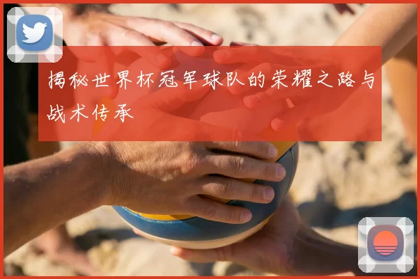 揭秘世界杯冠军球队的荣耀之路与战术传承