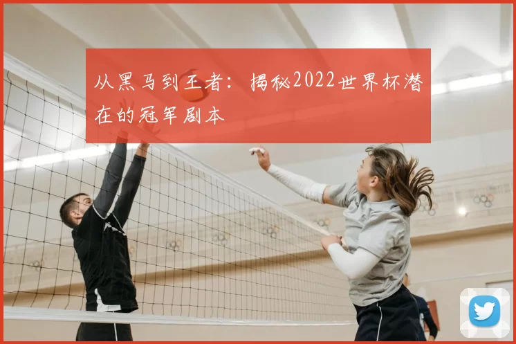 从黑马到王者：揭秘2022世界杯潜在的冠军剧本
