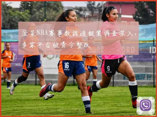 菠菜NBA赛事数据造假案调查深入，多家平台被责令整改