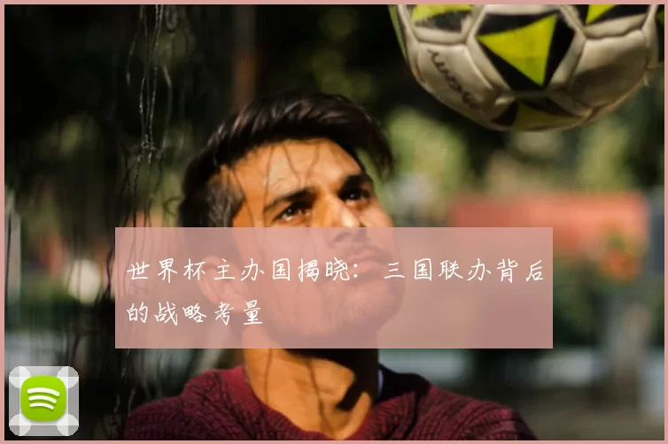 世界杯主办国揭晓:三国联办背后的战略考量