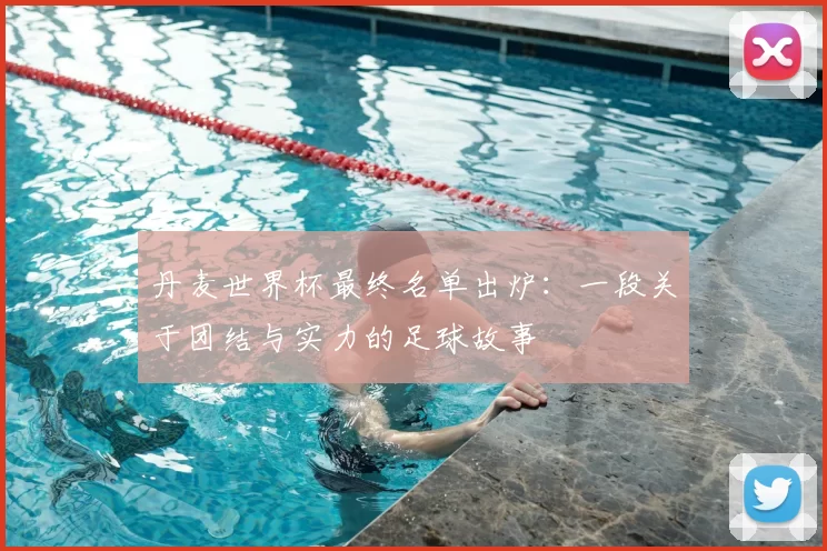 丹麦世界杯最终名单出炉:一段关于团结与实力的足球故事