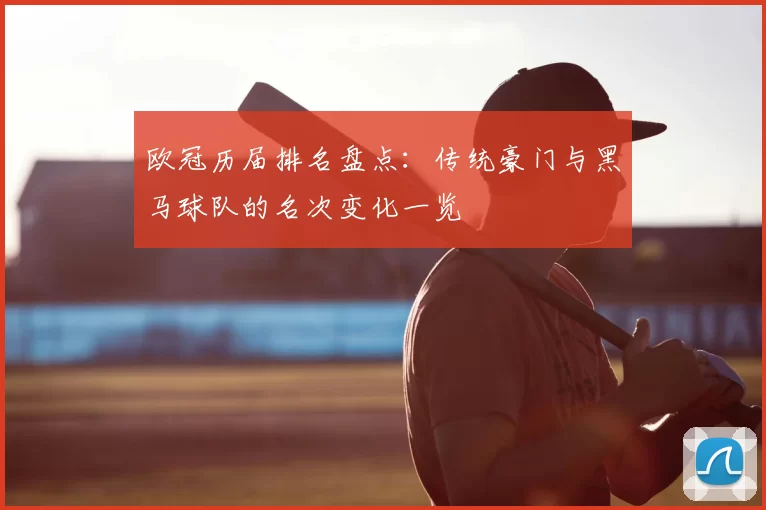 欧冠历届排名盘点：传统豪门与黑马球队的名次变化一览
