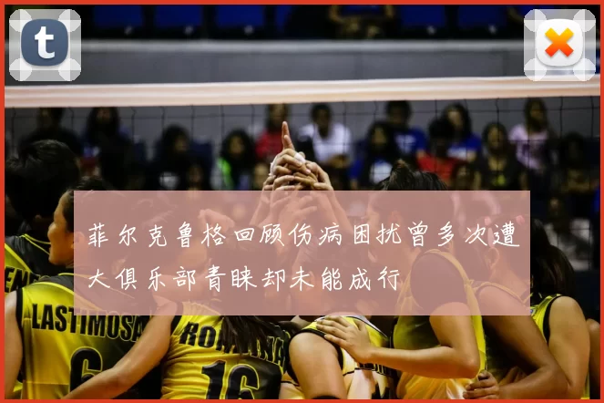 菲尔克鲁格回顾伤病困扰曾多次遭大俱乐部青睐却未能成行