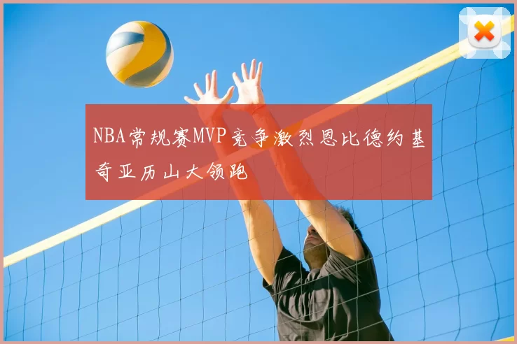 NBA常规赛MVP竞争激烈恩比德约基奇亚历山大领跑