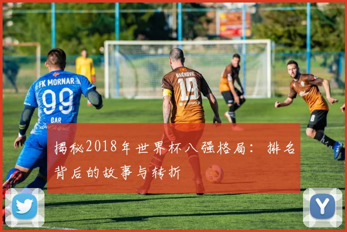 揭秘2018年世界杯八强格局：排名背后的故事与转折
