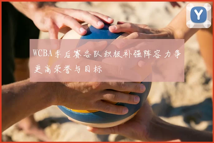 WCBA季后赛各队积极补强阵容力争更高荣誉与目标