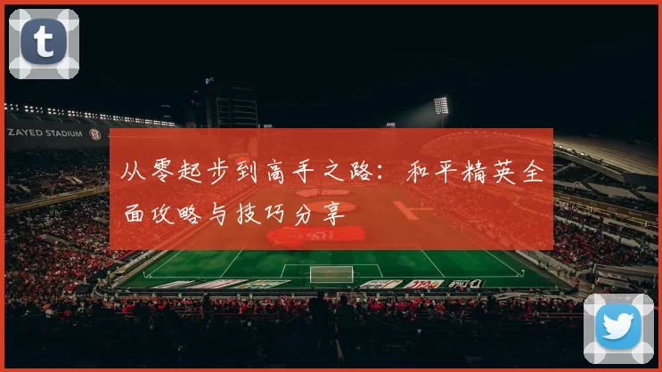 从零起步到高手之路：和平精英全面攻略与技巧分享