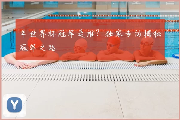 年世界杯冠军是谁？独家专访揭秘冠军之路