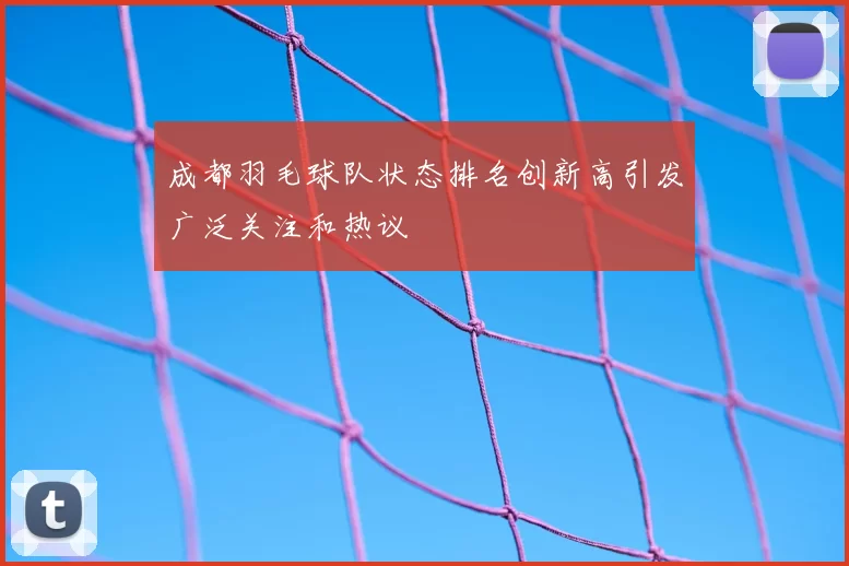 成都羽毛球队状态排名创新高引发广泛关注和热议