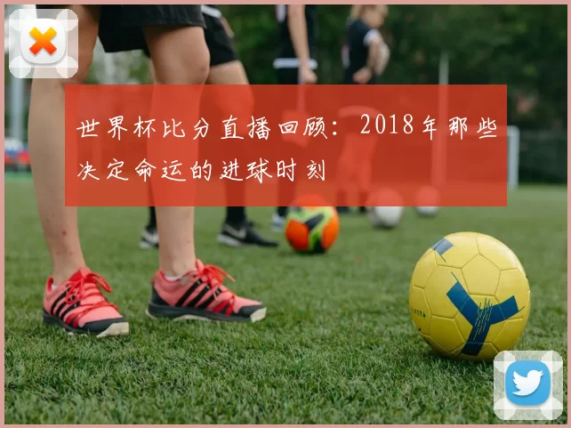 世界杯比分直播回顾：2018年那些决定命运的进球时刻