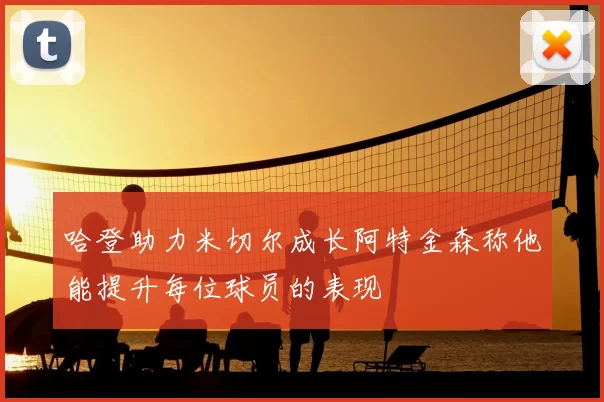 哈登助力米切尔成长阿特金森称他能提升每位球员的表现