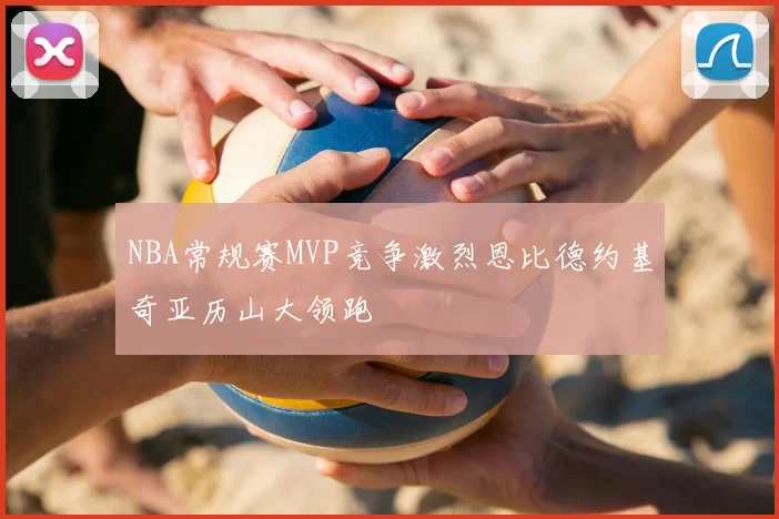 NBA常规赛MVP竞争激烈恩比德约基奇亚历山大领跑