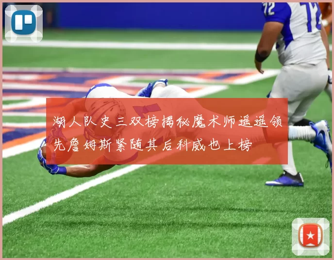 湖人队史三双榜揭秘魔术师遥遥领先詹姆斯紧随其后科威也上榜