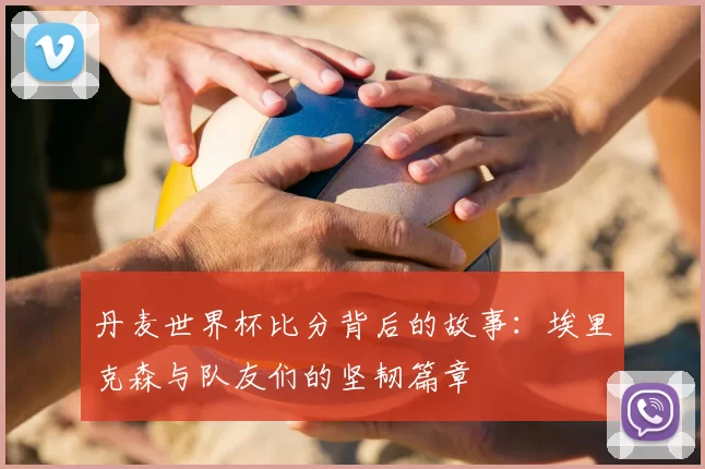 丹麦世界杯比分背后的故事:埃里克森与队友们的坚韧篇章