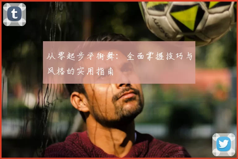 从零起步学街舞：全面掌握技巧与风格的实用指南