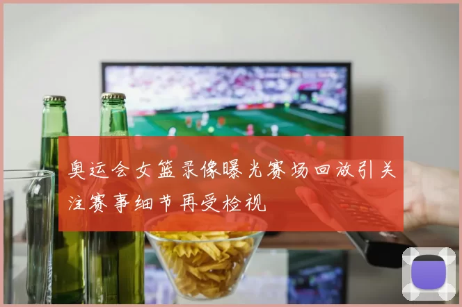 奥运会女篮录像曝光赛场回放引关注赛事细节再受检视