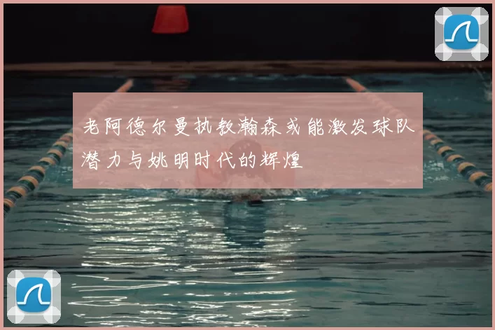老阿德尔曼执教瀚森或能激发球队潜力与姚明时代的辉煌