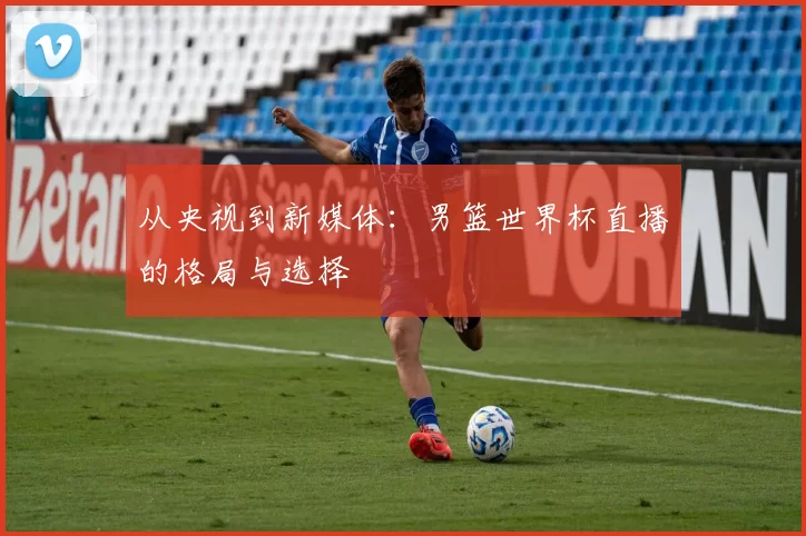 从央视到新媒体：男篮世界杯直播的格局与选择