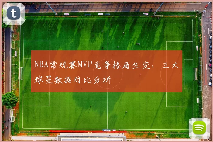 NBA常规赛MVP竞争格局生变，三大球星数据对比分析