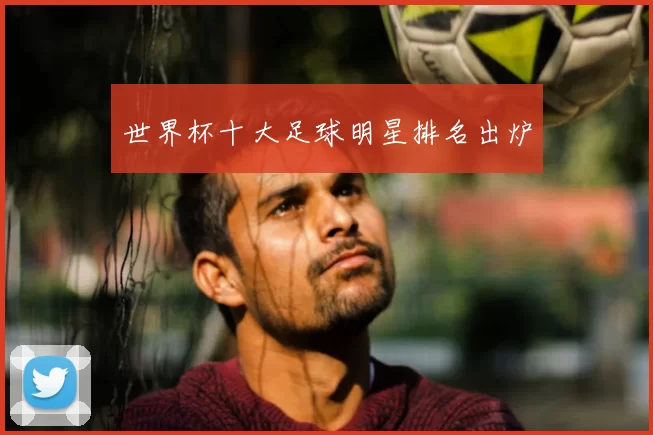 世界杯十大足球明星排名出炉