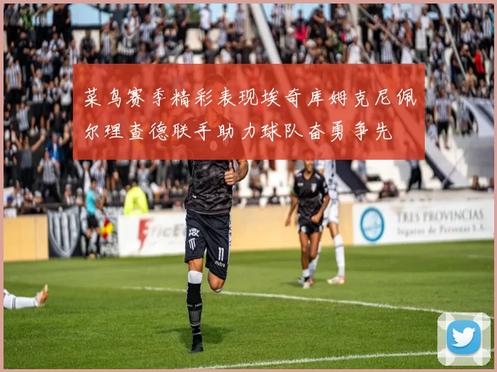 菜鸟赛季精彩表现埃奇库姆克尼佩尔理查德联手助力球队奋勇争先