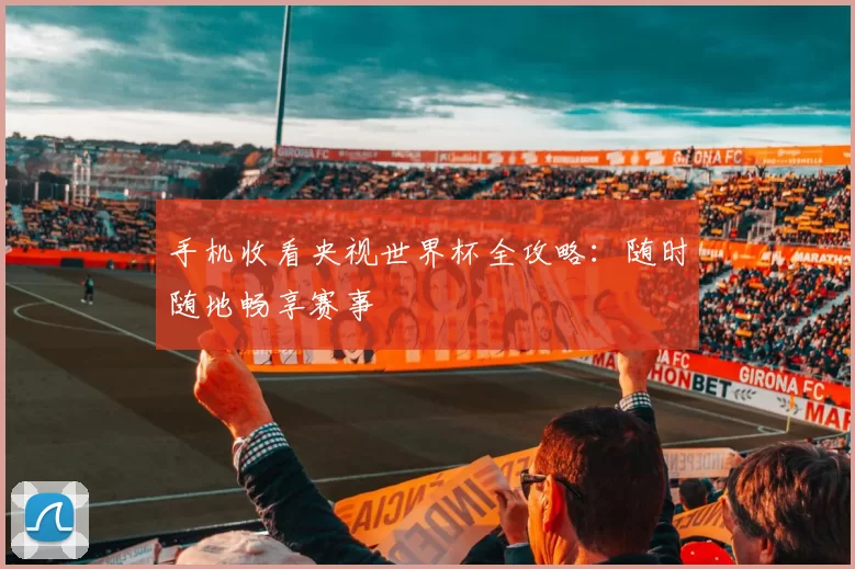 手机收看央视世界杯全攻略：随时随地畅享赛事
