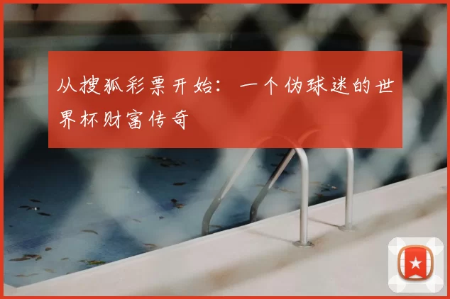 从搜狐彩票开始：一个伪球迷的世界杯财富传奇