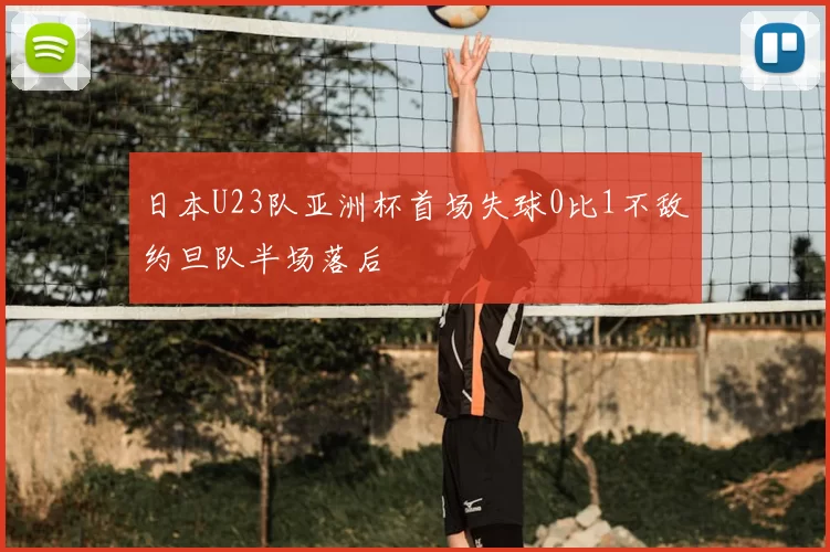 日本U23队亚洲杯首场失球0比1不敌约旦队半场落后