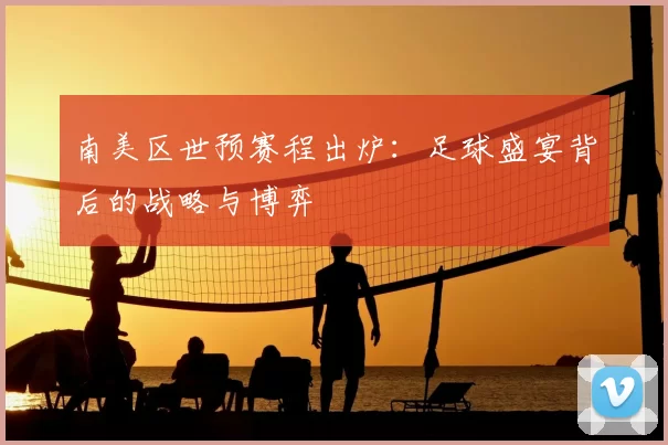 南美区世预赛程出炉：足球盛宴背后的战略与博弈