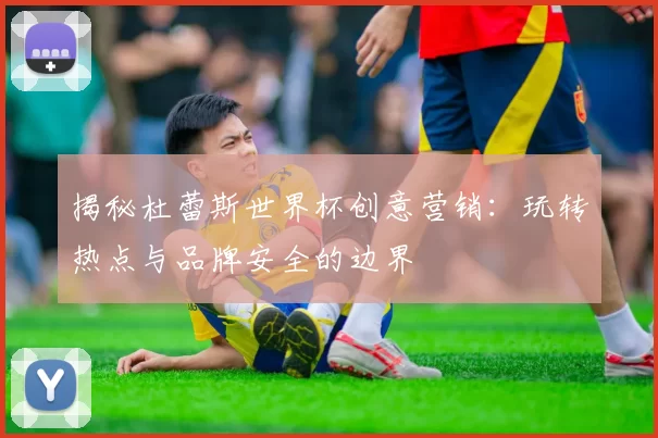揭秘杜蕾斯世界杯创意营销：玩转热点与品牌安全的边界