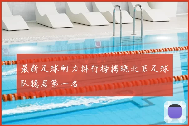 最新足球耐力排行榜揭晓北京足球队稳居第一名