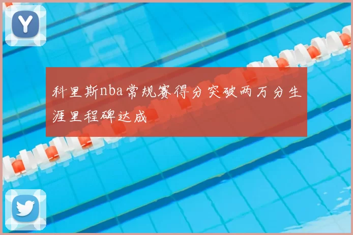 科里斯nba常规赛得分突破两万分生涯里程碑达成