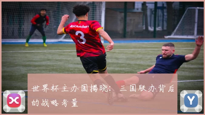 世界杯主办国揭晓:三国联办背后的战略考量