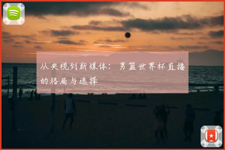从央视到新媒体：男篮世界杯直播的格局与选择