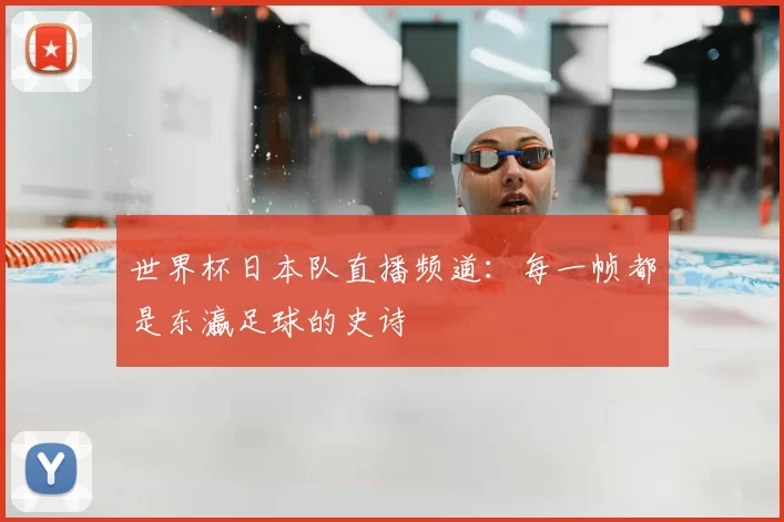 世界杯日本队直播频道：每一帧都是东瀛足球的史诗