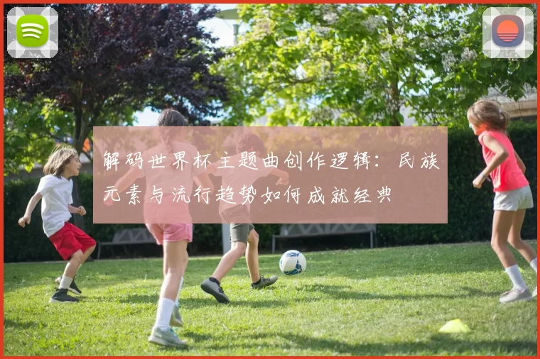 解码世界杯主题曲创作逻辑：民族元素与流行趋势如何成就经典
